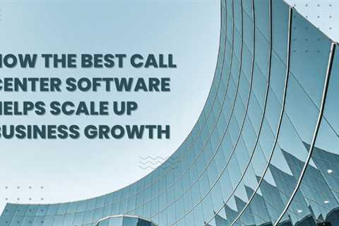 How the Best Call Center Software Helps Scale Up Business Growth