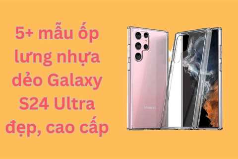 5+ mẫu ốp lưng nhựa dẻo Galaxy S24 Ultra đẹp, cao cấp