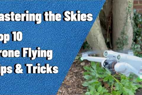 Mastering the Skies: Top 10 Drone Flying Tips and Tricks
