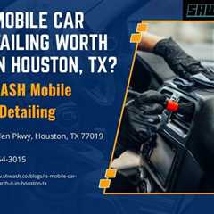 Is Mobile Car Detailing Worth It in Houston, TX?