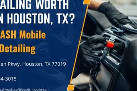 Is Mobile Car Detailing Worth It in Houston, TX?