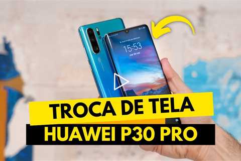 Troca de tela do Huawei P30 Pro: processo completo e satisfatório