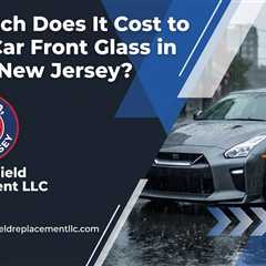 How Much Does It Cost to Repair Car Front Glass in Clifton, New Jersey?