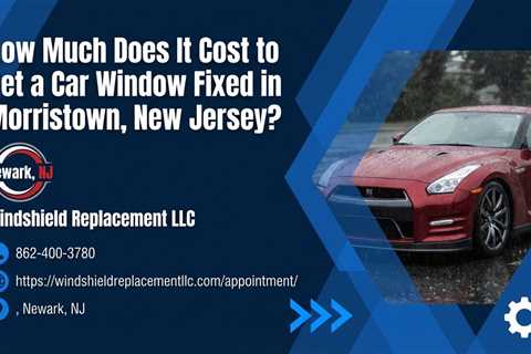 How Much Does It Cost to Get a Car Window Fixed in Morristown, New Jersey?