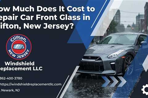 How Much Does It Cost to Repair Car Front Glass in Clifton, New Jersey?