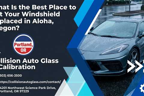 What Is the Best Place to Get Your Windshield Replaced in Aloha, Oregon?
